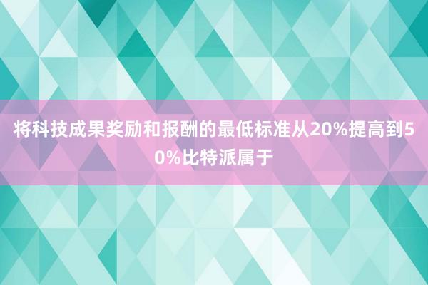 将科技成果奖励和报酬的最低标准从20%提高到50%比特派属于