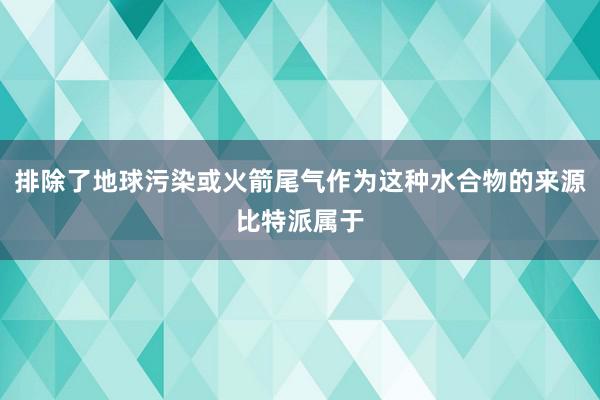 排除了地球污染或火箭尾气作为这种水合物的来源比特派属于