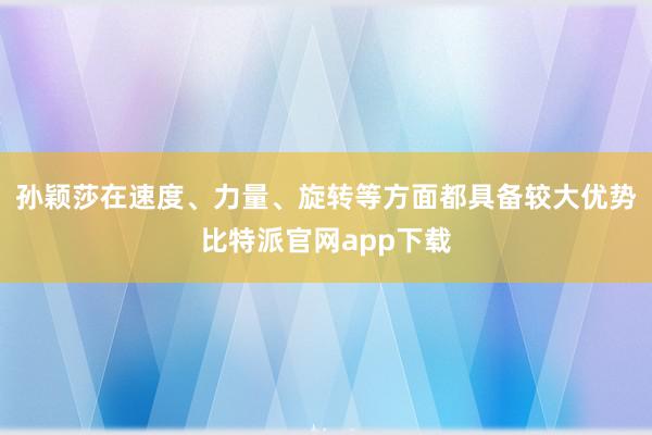 孙颖莎在速度、力量、旋转等方面都具备较大优势比特派官网app下载