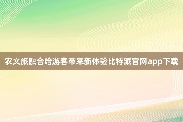 农文旅融合给游客带来新体验比特派官网app下载