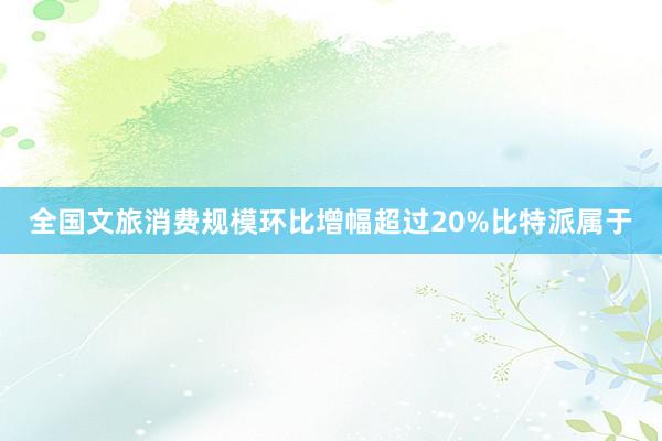 全国文旅消费规模环比增幅超过20%比特派属于