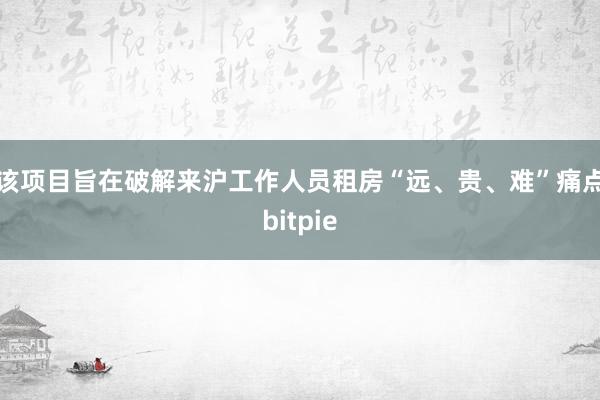 该项目旨在破解来沪工作人员租房“远、贵、难”痛点bitpie