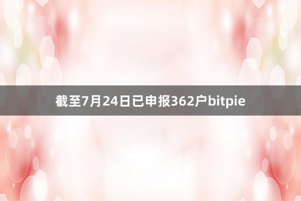 截至7月24日已申报362户bitpie