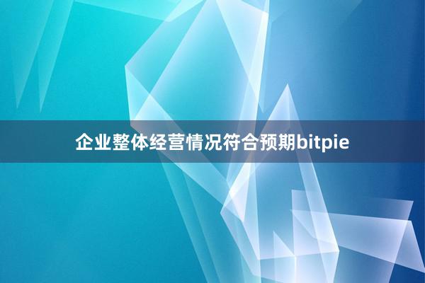 企业整体经营情况符合预期bitpie