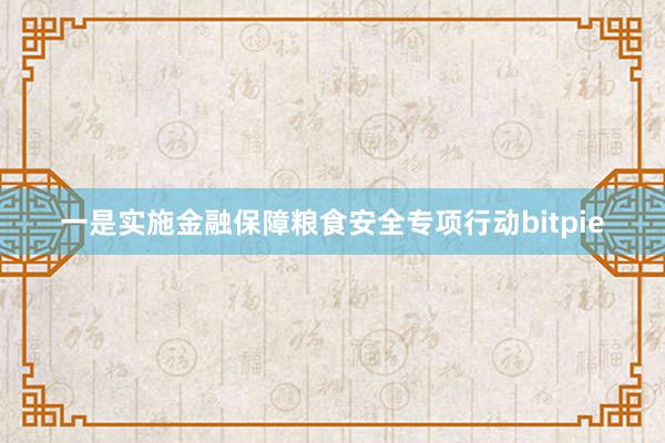 一是实施金融保障粮食安全专项行动bitpie