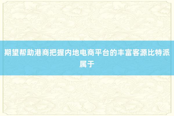 期望帮助港商把握内地电商平台的丰富客源比特派属于