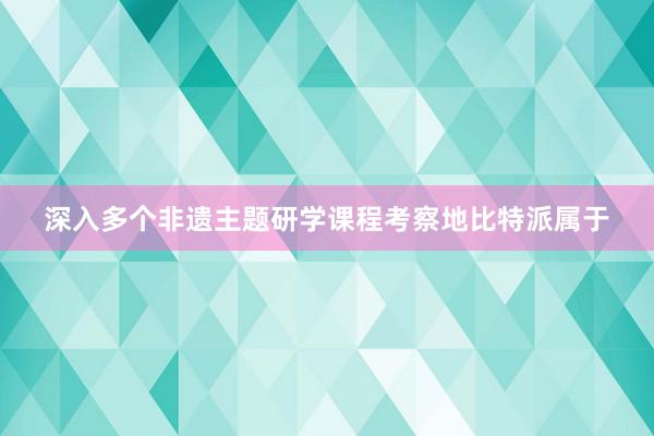 深入多个非遗主题研学课程考察地比特派属于