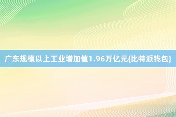 广东规模以上工业增加值1.96万亿元{比特派钱包}