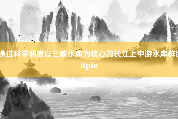 通过科学调度以三峡水库为核心的长江上中游水库群bitpie