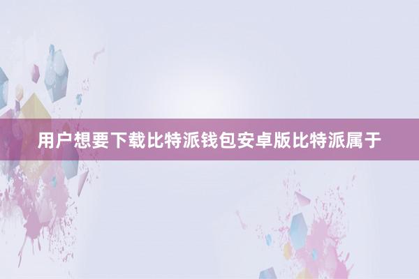 用户想要下载比特派钱包安卓版比特派属于