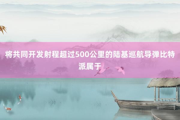 将共同开发射程超过500公里的陆基巡航导弹比特派属于