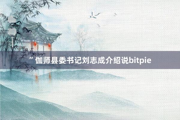 ”伽师县委书记刘志成介绍说bitpie