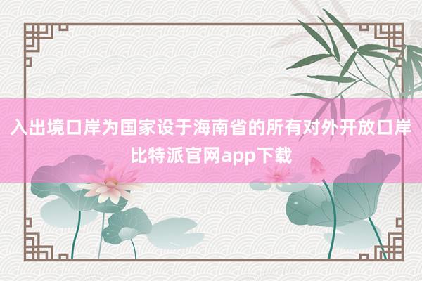 入出境口岸为国家设于海南省的所有对外开放口岸比特派官网app下载