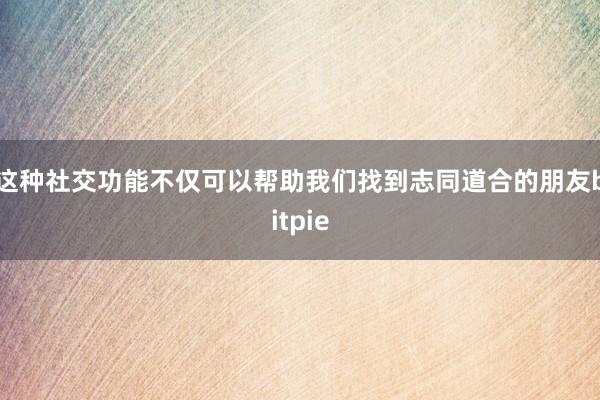 这种社交功能不仅可以帮助我们找到志同道合的朋友bitpie