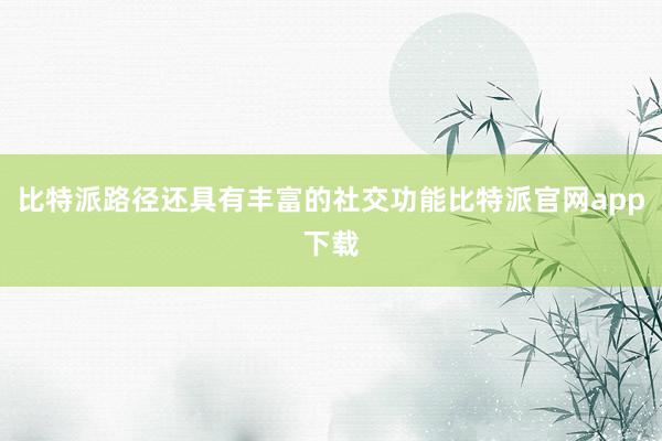 比特派路径还具有丰富的社交功能比特派官网app下载