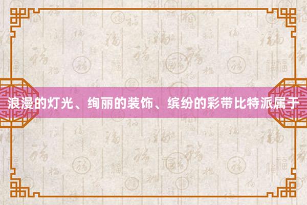 浪漫的灯光、绚丽的装饰、缤纷的彩带比特派属于