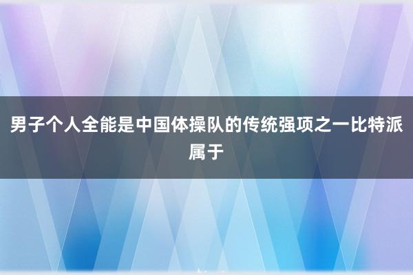 男子个人全能是中国体操队的传统强项之一比特派属于