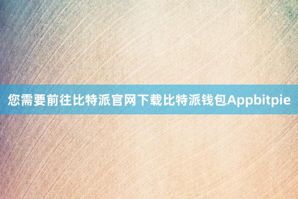 您需要前往比特派官网下载比特派钱包Appbitpie