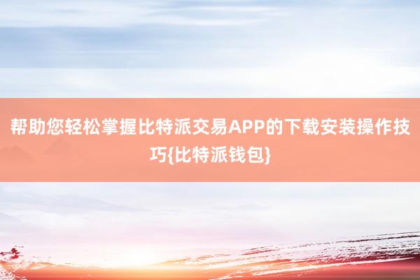 帮助您轻松掌握比特派交易APP的下载安装操作技巧{比特派钱包}