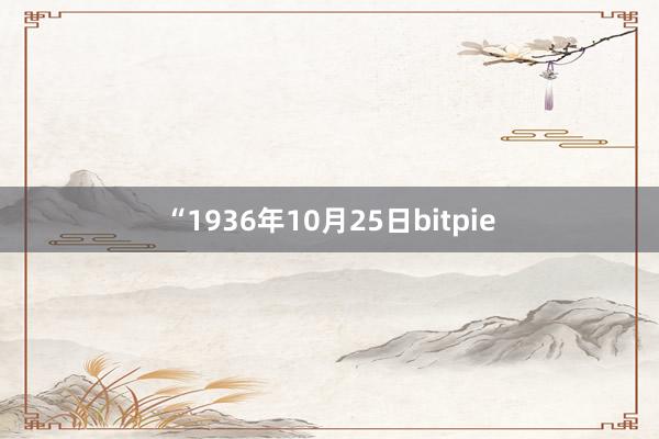 “1936年10月25日bitpie