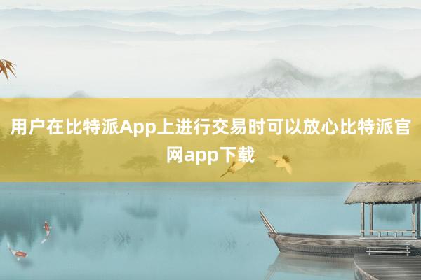 用户在比特派App上进行交易时可以放心比特派官网app下载