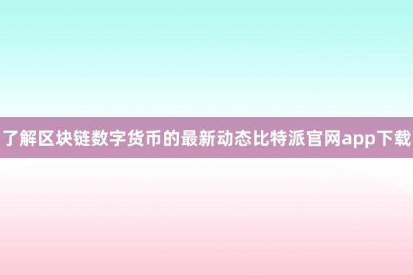 了解区块链数字货币的最新动态比特派官网app下载