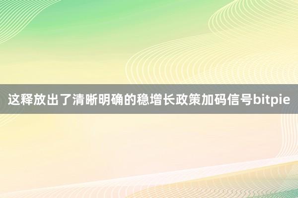 这释放出了清晰明确的稳增长政策加码信号bitpie