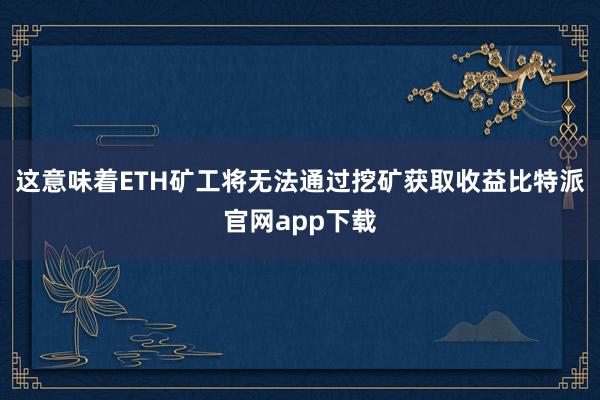 这意味着ETH矿工将无法通过挖矿获取收益比特派官网app下载