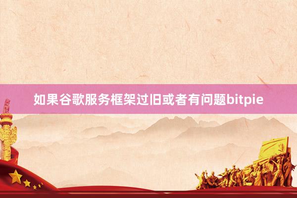 如果谷歌服务框架过旧或者有问题bitpie