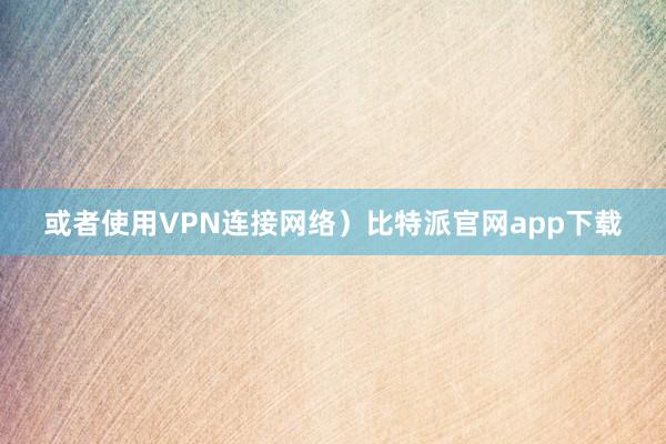 或者使用VPN连接网络）比特派官网app下载