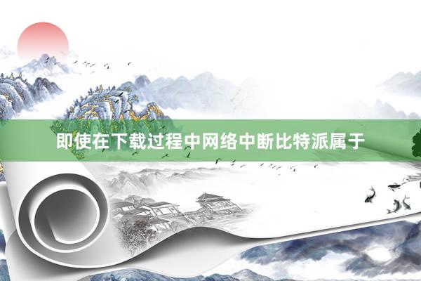 即使在下载过程中网络中断比特派属于