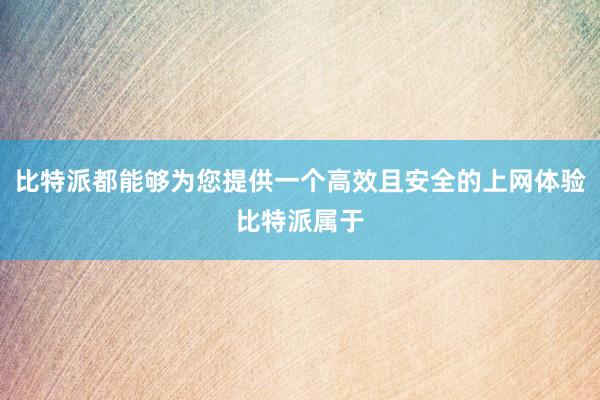 比特派都能够为您提供一个高效且安全的上网体验比特派属于