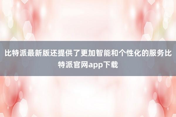比特派最新版还提供了更加智能和个性化的服务比特派官网app下载