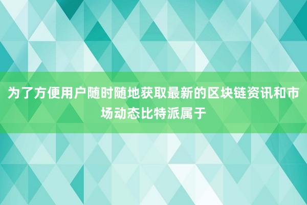 为了方便用户随时随地获取最新的区块链资讯和市场动态比特派属于