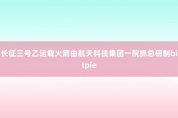 长征三号乙运载火箭由航天科技集团一院抓总研制bitpie