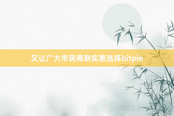 又让广大市民得到实惠选择bitpie