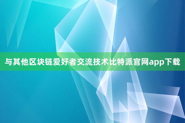 与其他区块链爱好者交流技术比特派官网app下载