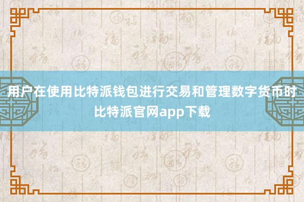 用户在使用比特派钱包进行交易和管理数字货币时比特派官网app下载
