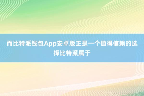 而比特派钱包App安卓版正是一个值得信赖的选择比特派属于