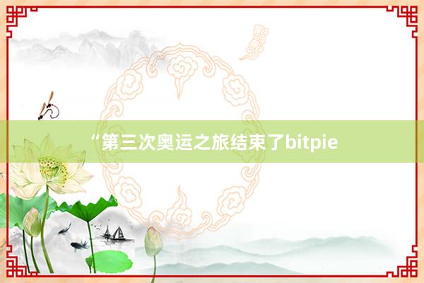 “第三次奥运之旅结束了bitpie