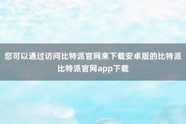 您可以通过访问比特派官网来下载安卓版的比特派比特派官网app下载