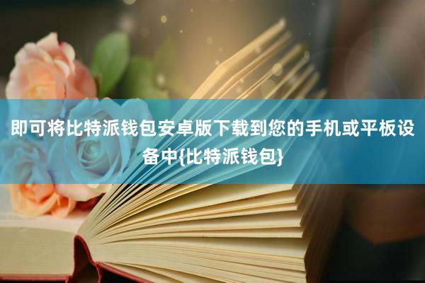 即可将比特派钱包安卓版下载到您的手机或平板设备中{比特派钱包}