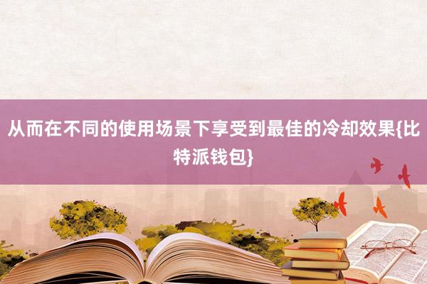 从而在不同的使用场景下享受到最佳的冷却效果{比特派钱包}