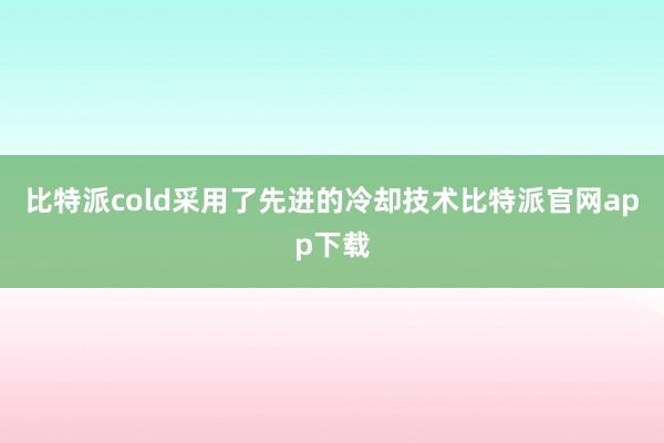 比特派cold采用了先进的冷却技术比特派官网app下载