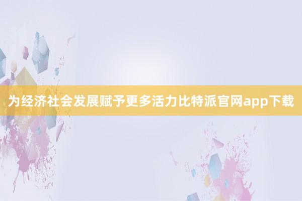 为经济社会发展赋予更多活力比特派官网app下载