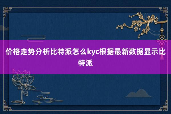 价格走势分析比特派怎么kyc根据最新数据显示比特派