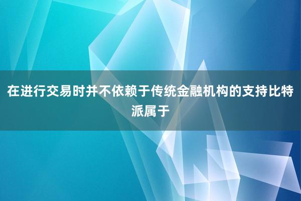 在进行交易时并不依赖于传统金融机构的支持比特派属于