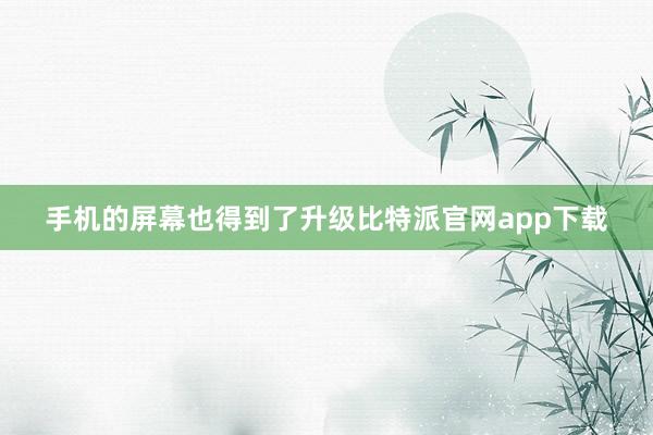 手机的屏幕也得到了升级比特派官网app下载