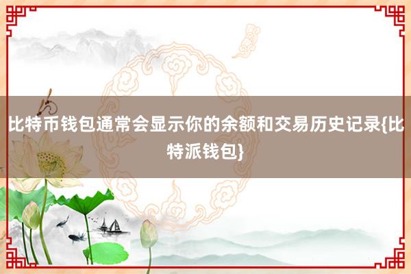 比特币钱包通常会显示你的余额和交易历史记录{比特派钱包}