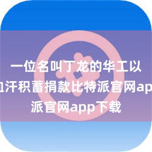 一位名叫丁龙的华工以个人血汗积蓄捐款比特派官网app下载